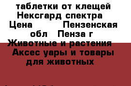таблетки от клещей Нексгард спектра › Цена ­ 800 - Пензенская обл., Пенза г. Животные и растения » Аксесcуары и товары для животных   